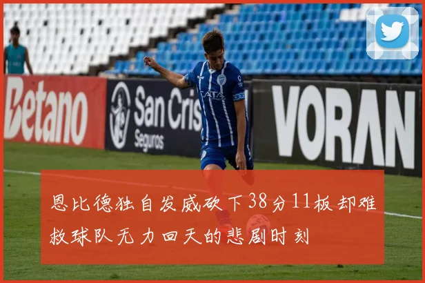 恩比德独自发威砍下38分11板却难救球队无力回天的悲剧时刻