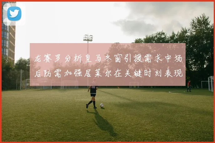 龙赛罗分析皇马冬窗引援需求中场后防需加强居莱尔在关键时刻表现欠佳
