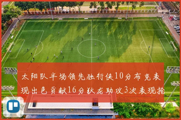 太阳队半场领先独行侠10分布克表现出色贡献16分狄龙助攻3次表现抢眼