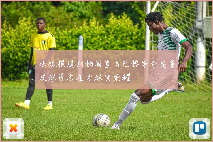 法媒报道利物浦皇马巴黎争夺克鲁皮球员志在金球奖荣耀