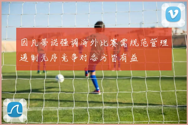 因凡蒂诺强调海外比赛需规范管理遏制无序竞争对各方皆有益