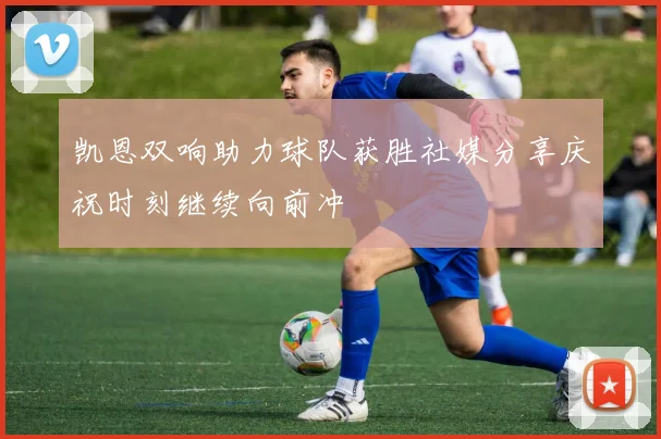 凯恩双响助力球队获胜社媒分享庆祝时刻继续向前冲