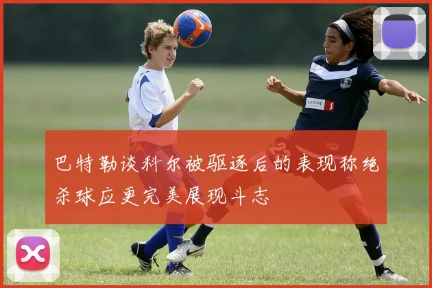 巴特勒谈科尔被驱逐后的表现称绝杀球应更完美展现斗志