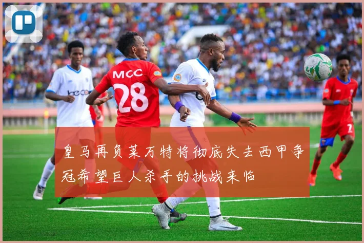 皇马再负莱万特将彻底失去西甲争冠希望巨人杀手的挑战来临