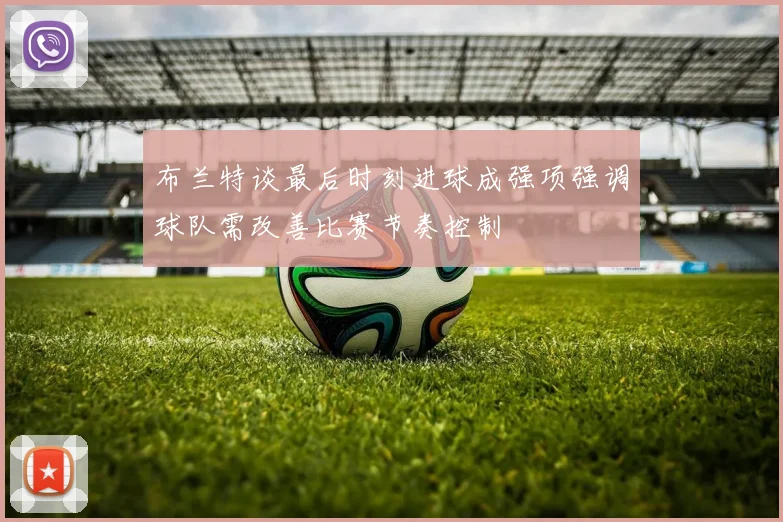 布兰特谈最后时刻进球成强项强调球队需改善比赛节奏控制