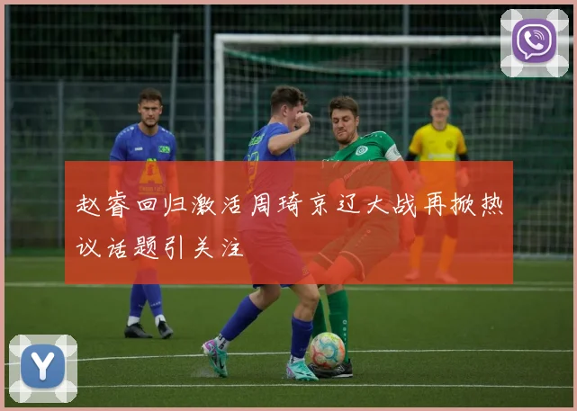赵睿回归激活周琦京辽大战再掀热议话题引关注