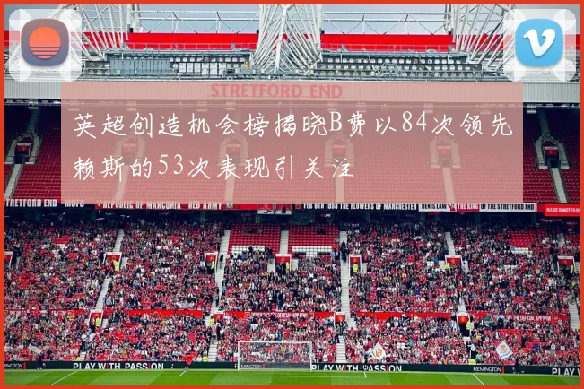 英超创造机会榜揭晓B费以84次领先赖斯的53次表现引关注
