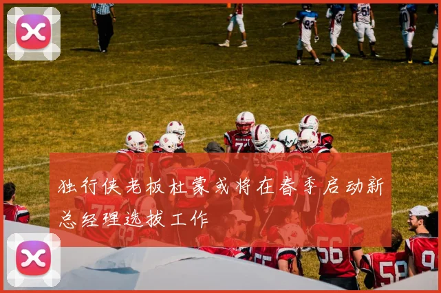 独行侠老板杜蒙或将在春季启动新总经理选拔工作