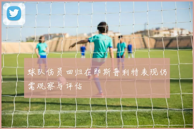 球队伤员回归在即斯普利特表现仍需观察与评估