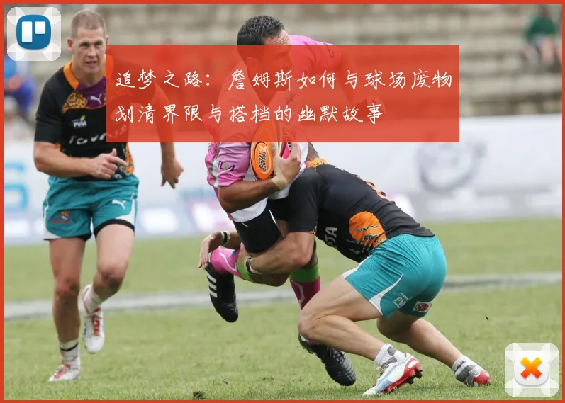 追梦之路：詹姆斯如何与球场废物划清界限与搭档的幽默故事