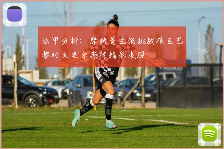 法甲分析：摩纳哥主场挑战艰巨巴黎对决里尔期待精彩表现