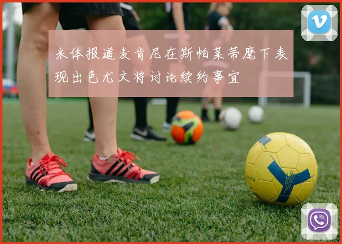 米体报道麦肯尼在斯帕莱蒂麾下表现出色尤文将讨论续约事宜