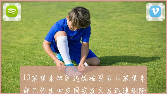 13家俱乐部因违规被罚分六家俱乐部已作出回应国安发文后迅速删除引发关注