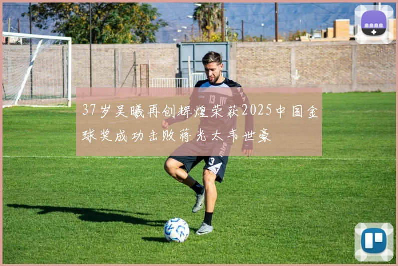 37岁吴曦再创辉煌荣获2025中国金球奖成功击败蒋光太韦世豪