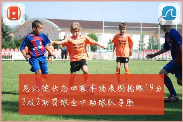 恩比德状态回暖半场表现抢眼19分2板2助罚球全中助球队争胜