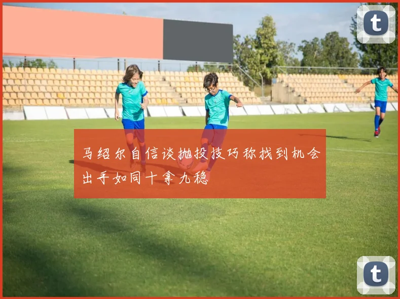 马绍尔自信谈抛投技巧称找到机会出手如同十拿九稳