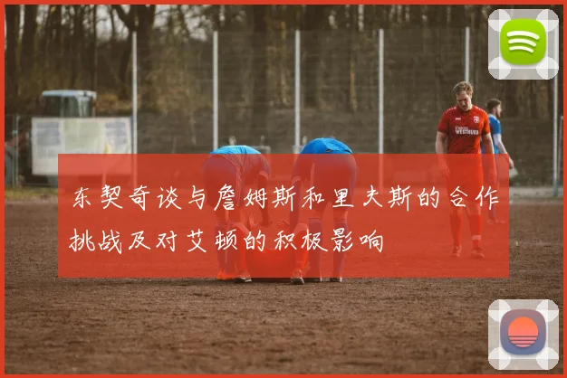 东契奇谈与詹姆斯和里夫斯的合作挑战及对艾顿的积极影响