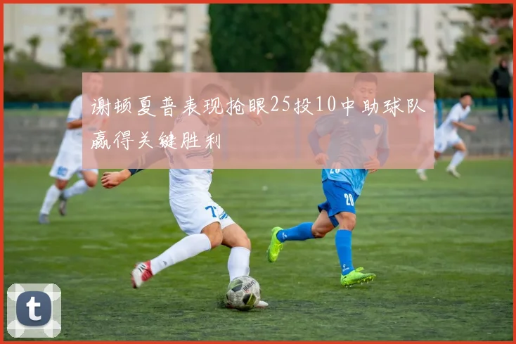 谢顿夏普表现抢眼25投10中助球队赢得关键胜利