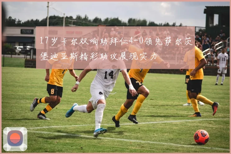 17岁卡尔双响助拜仁4-0领先萨尔茨堡迪亚斯精彩助攻展现实力