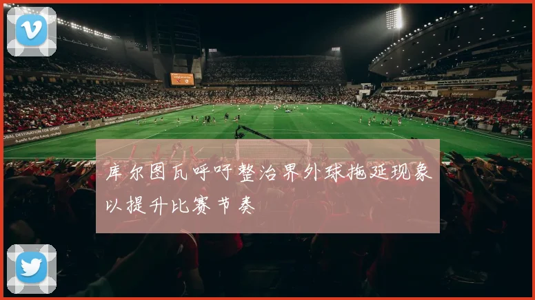 库尔图瓦呼吁整治界外球拖延现象以提升比赛节奏