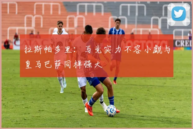 拉斯帕多里：马竞实力不容小觑与皇马巴萨同样强大