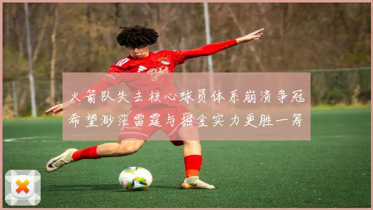 火箭队失去核心球员体系崩溃争冠希望渺茫雷霆与掘金实力更胜一筹