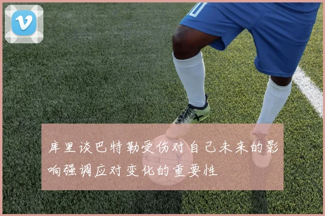 库里谈巴特勒受伤对自己未来的影响强调应对变化的重要性