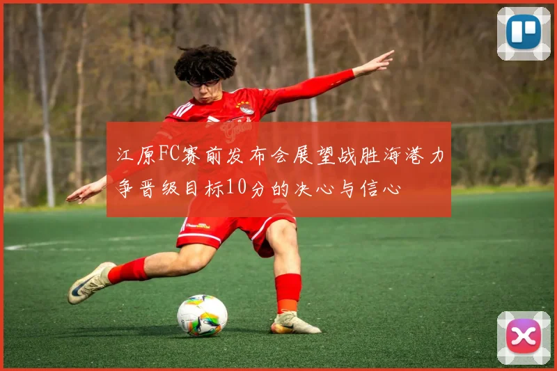 江原FC赛前发布会展望战胜海港力争晋级目标10分的决心与信心