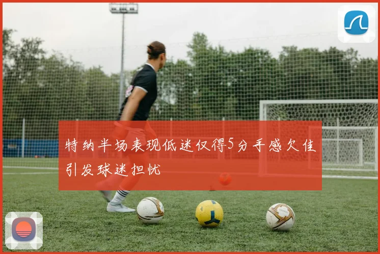 特纳半场表现低迷仅得5分手感欠佳引发球迷担忧