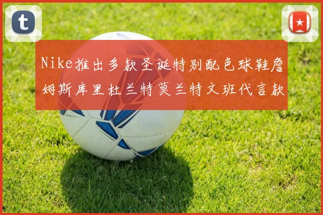 Nike推出多款圣诞特别配色球鞋詹姆斯库里杜兰特莫兰特文班代言款齐亮相
