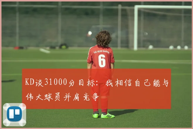 KD谈31000分目标：我相信自己能与伟大球员并肩竞争