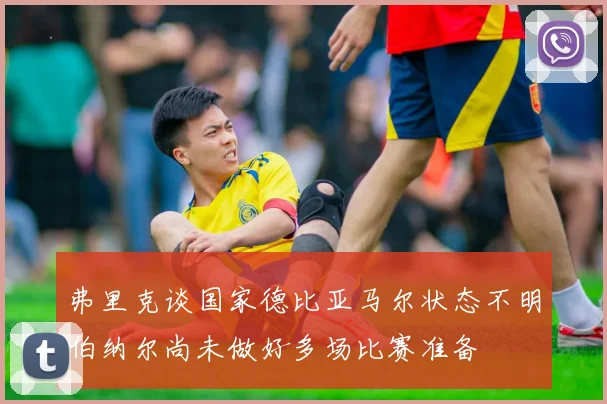 弗里克谈国家德比亚马尔状态不明伯纳尔尚未做好多场比赛准备