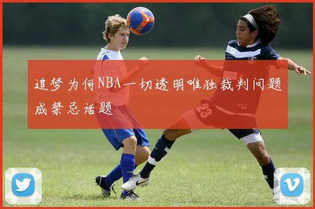 追梦为何NBA一切透明唯独裁判问题成禁忌话题