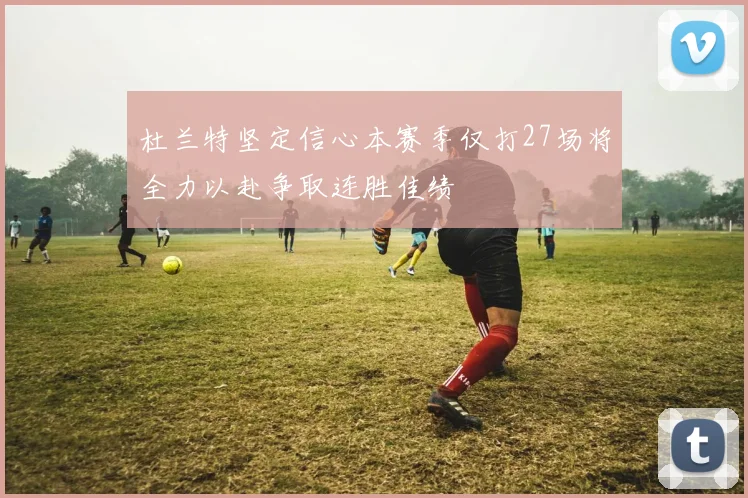 杜兰特坚定信心本赛季仅打27场将全力以赴争取连胜佳绩