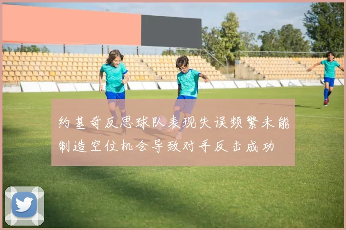 约基奇反思球队表现失误频繁未能制造空位机会导致对手反击成功