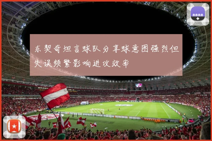 东契奇坦言球队分享球意图强烈但失误频繁影响进攻效率