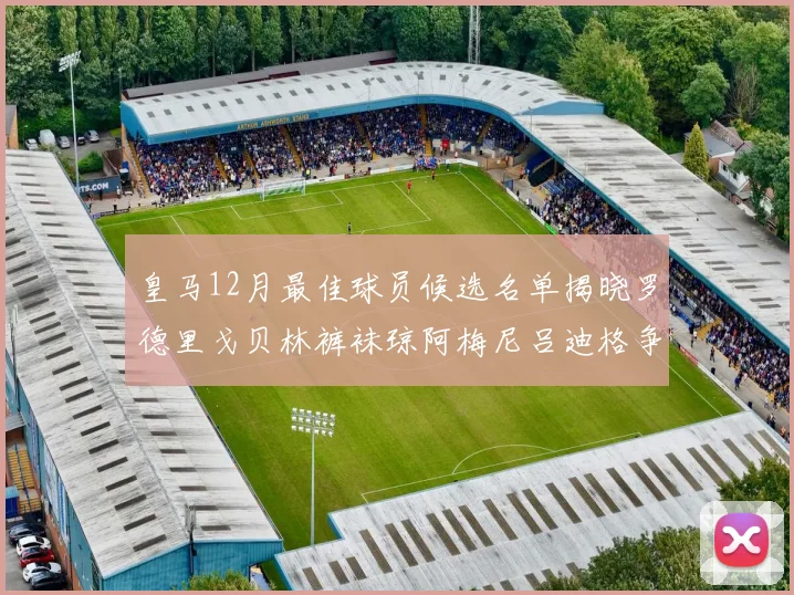 皇马12月最佳球员候选名单揭晓罗德里戈贝林裤袜琼阿梅尼吕迪格争夺荣誉