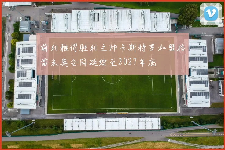 前利雅得胜利主帅卡斯特罗加盟格雷米奥合同延续至2027年底