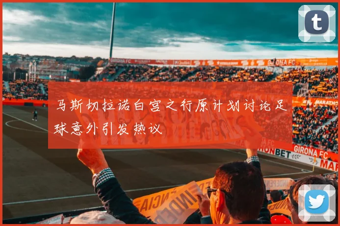马斯切拉诺白宫之行原计划讨论足球意外引发热议
