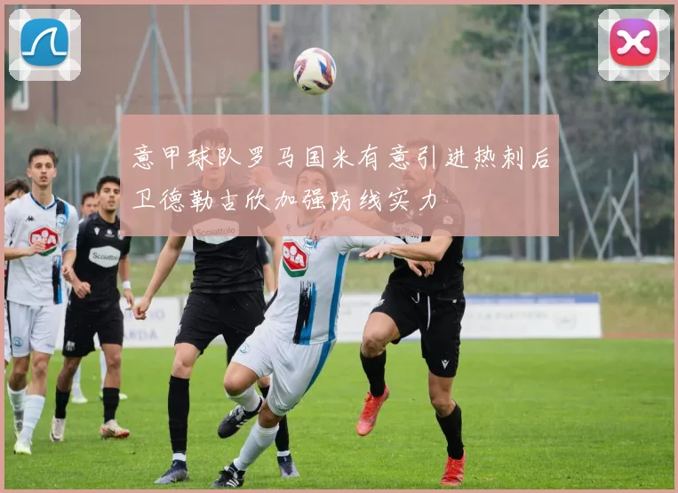 意甲球队罗马国米有意引进热刺后卫德勒古欣加强防线实力