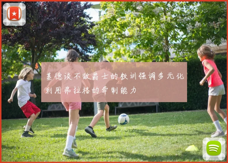 基德谈不敌爵士的教训强调多元化利用弗拉格的牵制能力